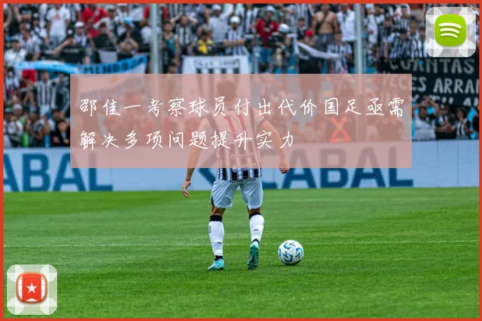 邵佳一考察球员付出代价国足亟需解决多项问题提升实力
