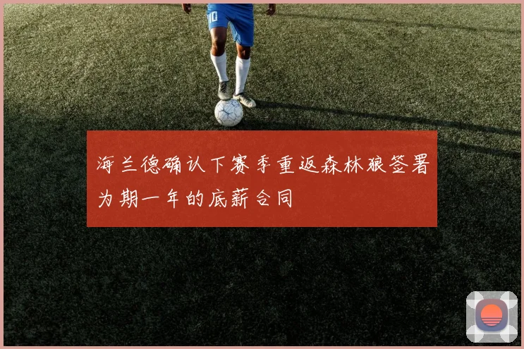 海兰德确认下赛季重返森林狼签署为期一年的底薪合同