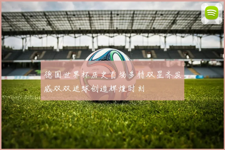 德国世界杯历史首场多特双星齐发威双双进球创造辉煌时刻