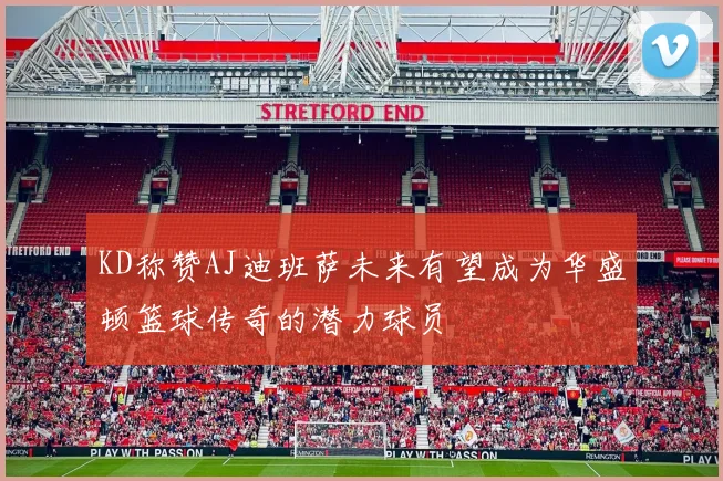 KD称赞AJ迪班萨未来有望成为华盛顿篮球传奇的潜力球员