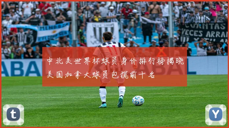中北美世界杯球员身价排行榜揭晓美国加拿大球员包揽前十名