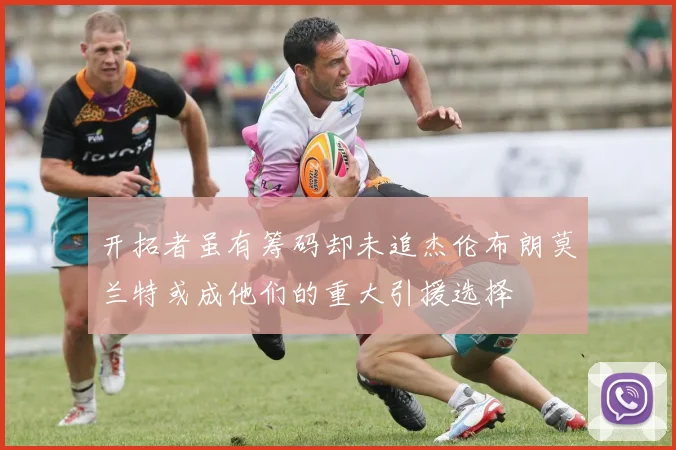 开拓者虽有筹码却未追杰伦布朗莫兰特或成他们的重大引援选择