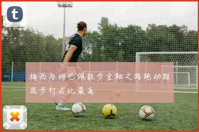 梅西与姆巴佩散步金靴之路跑动距离步行占比最高