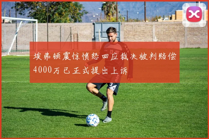 埃弗顿震惊愤怒回应裁决被判赔偿4000万已正式提出上诉