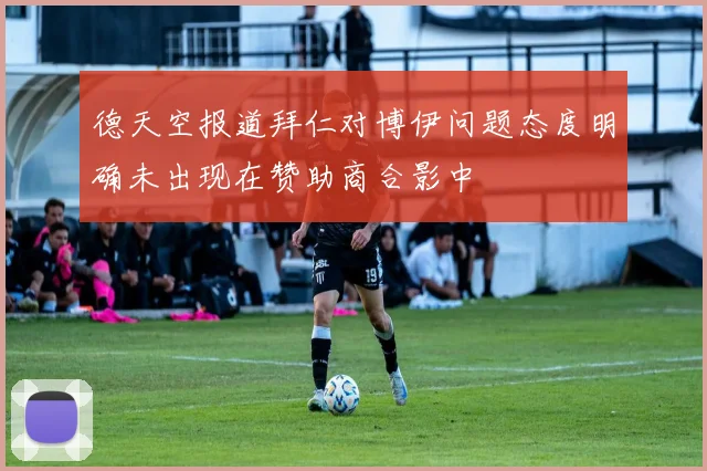 德天空报道拜仁对博伊问题态度明确未出现在赞助商合影中
