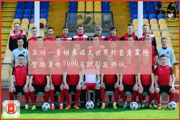 亚洲一哥胡桑诺夫世界杯首秀震撼登场身价5000万欧引发热议