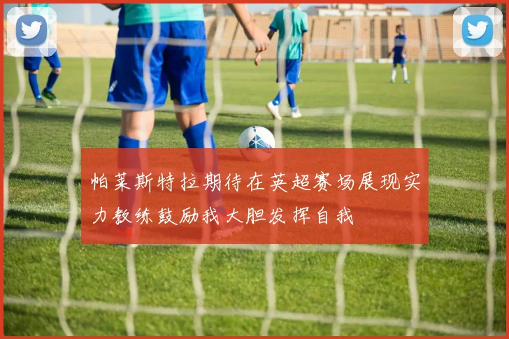 帕莱斯特拉期待在英超赛场展现实力教练鼓励我大胆发挥自我