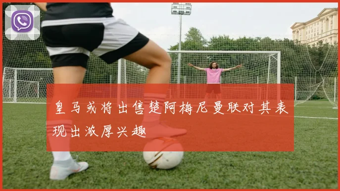 皇马或将出售楚阿梅尼曼联对其表现出浓厚兴趣