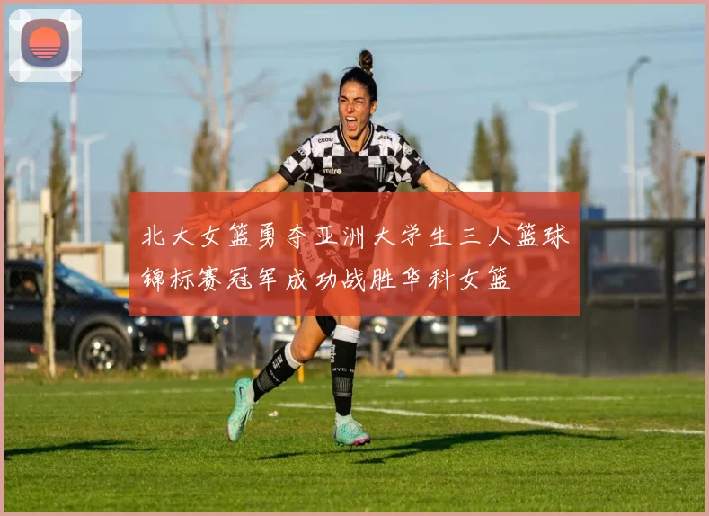 北大女篮勇夺亚洲大学生三人篮球锦标赛冠军成功战胜华科女篮